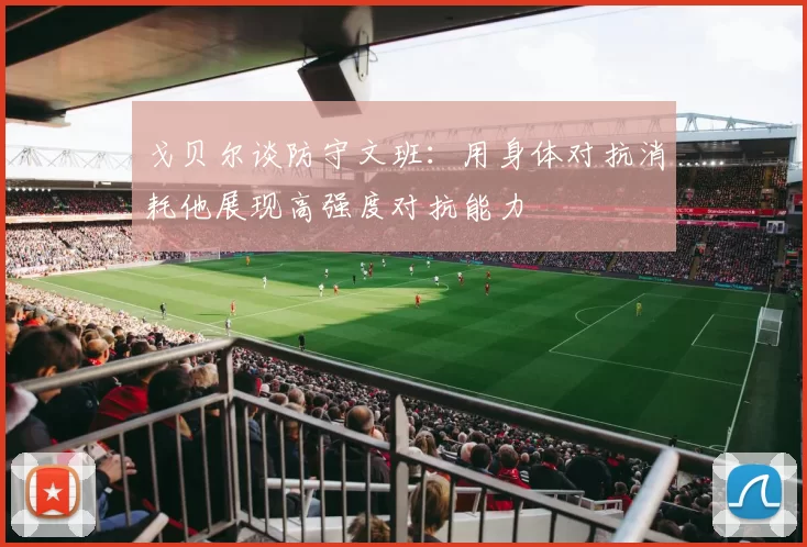 戈贝尔谈防守文班：用身体对抗消耗他展现高强度对抗能力