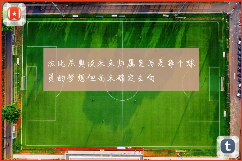 法比尼奥谈未来归属皇马是每个球员的梦想但尚未确定去向