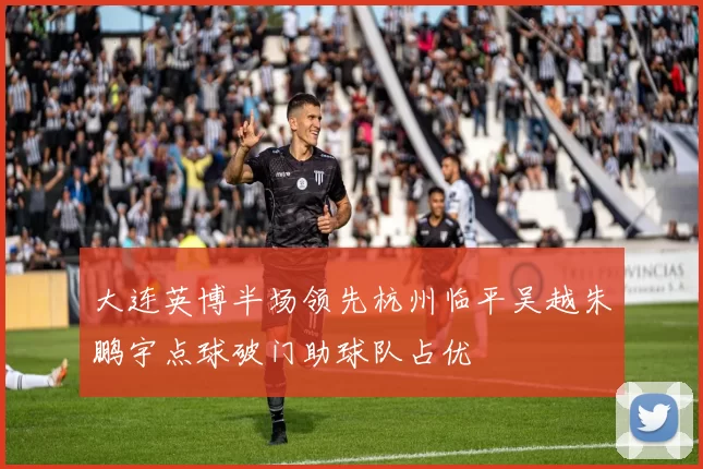 大连英博半场领先杭州临平吴越朱鹏宇点球破门助球队占优