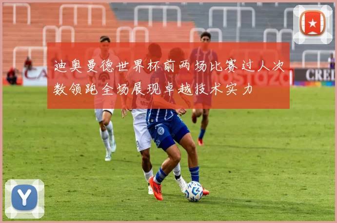 迪奥曼德世界杯前两场比赛过人次数领跑全场展现卓越技术实力