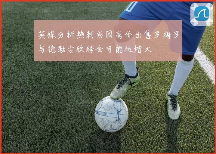 英媒分析热刺或因高价出售罗梅罗与德勒古欣转会可能性增大