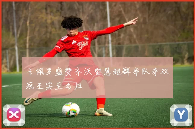 卡佩罗盛赞齐沃智慧超群率队夺双冠王实至名归