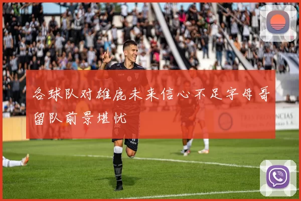 各球队对雄鹿未来信心不足字母哥留队前景堪忧